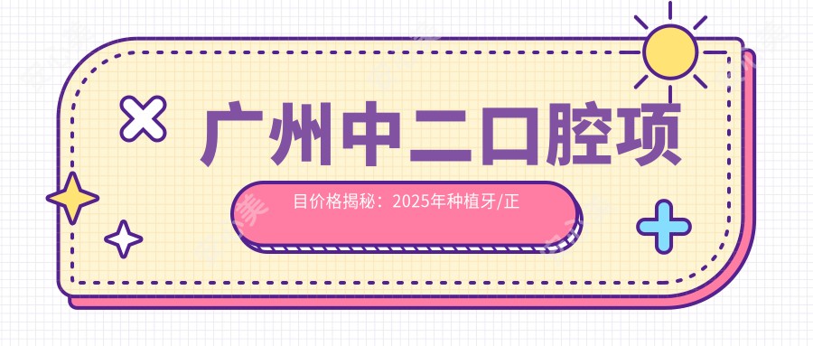 广州中二口腔项目价格揭秘：2025年种植牙/正畸/美白全攻略，费用8800元起！