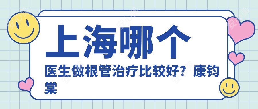 上海哪个医生做根管治疗比较好？康钧棠医生经验比较丰富，毕业于上交大！附介绍，医院预约方式 
