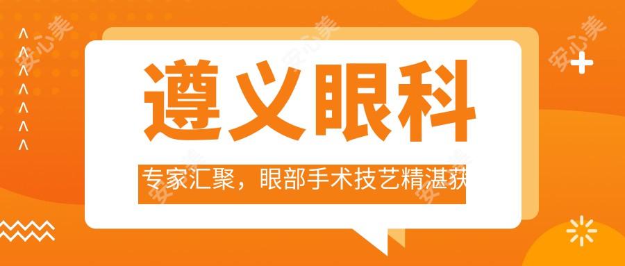 遵义眼科医生汇聚,眼部手术技艺精细获赞!网友力荐医生排行榜!