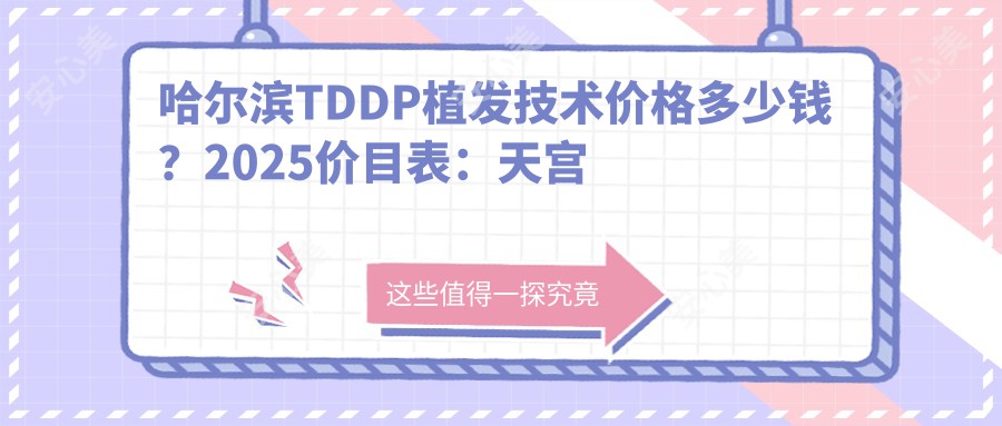 哈尔滨TDDP植发技术价格多少钱？2025价目表：天宫线植发8.3k元起、M型植发1w元起