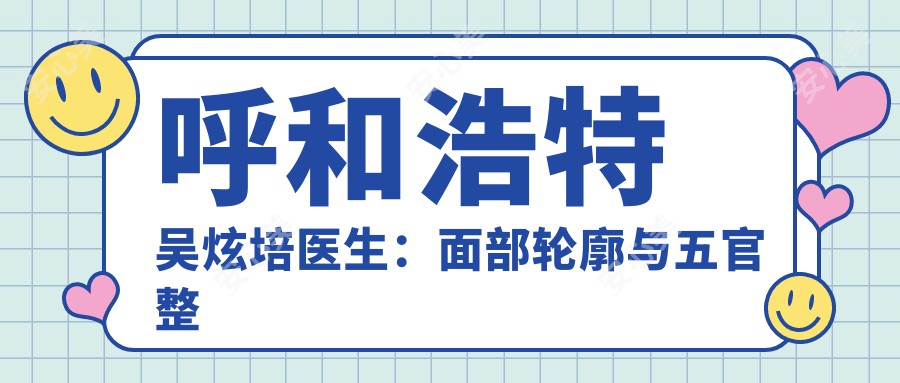 呼和浩特吴炫培医生:面部轮廓与五官整形的医生选择