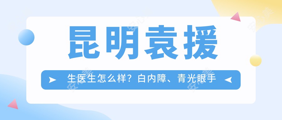 昆明袁援生医生怎么样?白内障、青光眼手术经验比较丰富,昆明普瑞眼科医院预约指南