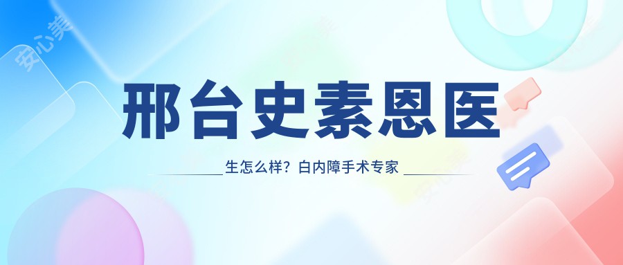 邢台史素恩医生怎么样?白内障手术医生详细介绍