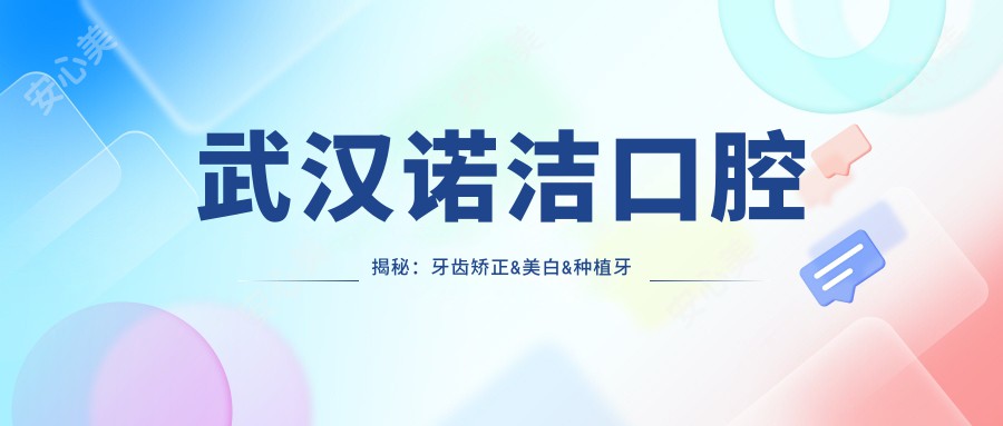 武汉诺洁口腔揭秘:牙齿矫正&美白&种植牙全项目价格清单大公开
