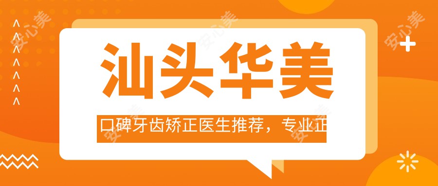 汕头华美口碑牙齿矫正医生推荐，正畸美化笑容指南