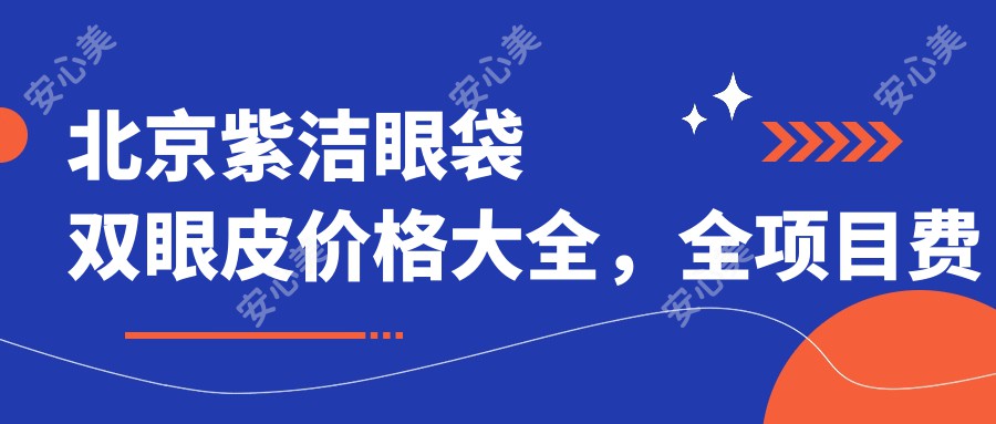 北京紫洁眼袋双眼皮价格大全,全项目费用9800元起多面解析