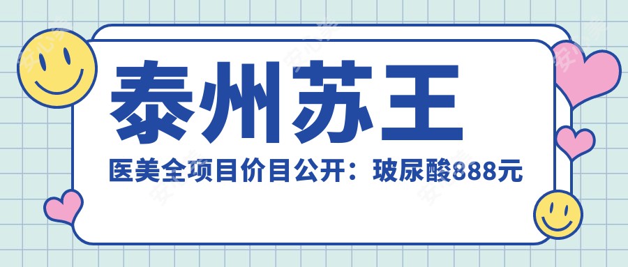 泰州苏王医美全项目价目公开：玻尿酸888元起，激光祛斑1680实惠