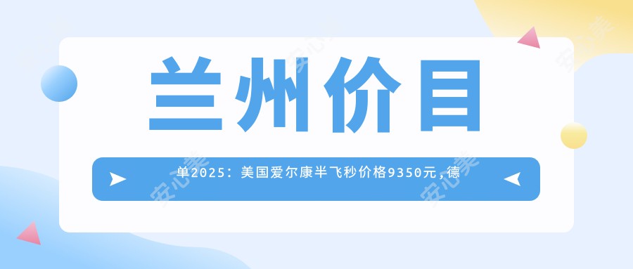 兰州价目单2025：美国爱尔康半飞秒价格9350元,德国蔡司smile3.0半飞秒激光1.5万元起