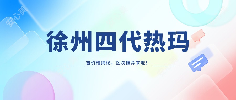 徐州四代热玛吉价格揭秘,医院推荐来啦!