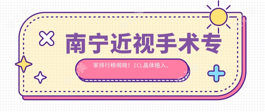 南宁近视手术医生排行榜揭晓!ICL晶体植入、全飞秒技术精细,医院地址附上!
