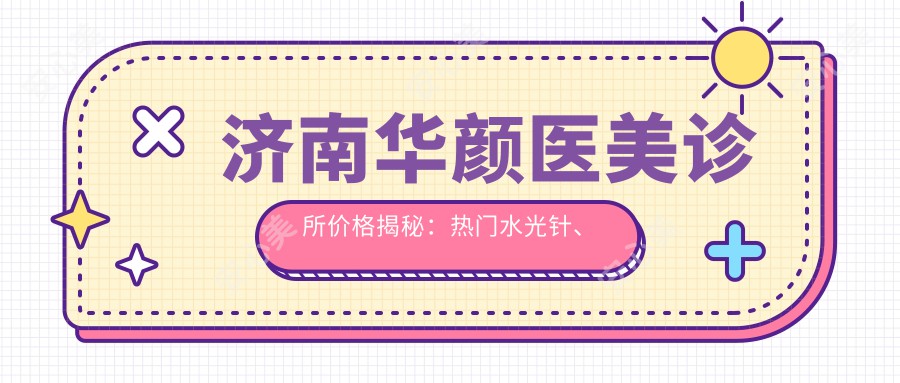 济南华颜医美诊所价格揭秘:热门、热玛吉项目费用一览