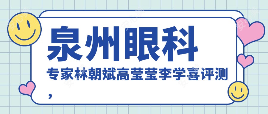 泉州眼科医生林朝斌高莹莹李学喜评测，白内障手术及近视矫正备受推崇