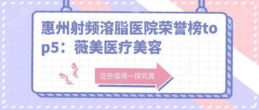 惠州射频溶脂医院荣誉榜top5:薇美医疗美容整形、惠州市惠城区江南医院深度具体介绍,正规价格透明公开!