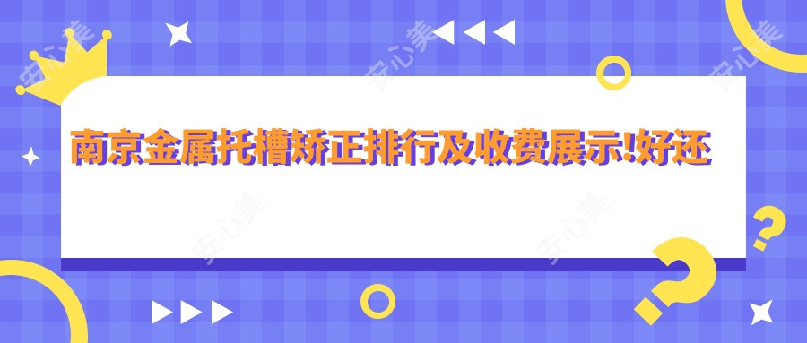 南京金属托槽矫正排行及收费展示!好还便宜的医院是那家呢？