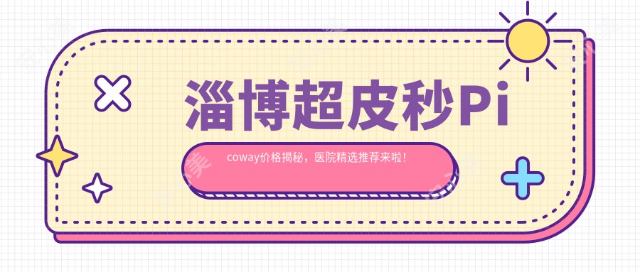 淄博超皮秒Picoway价格揭秘，医院精选推荐来啦！