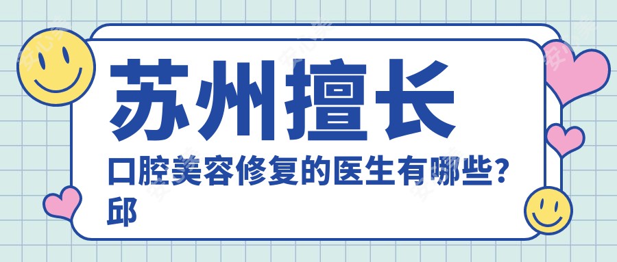 苏州擅长口腔美容修复的医生有哪些?邱峰胡正元李义等医生备受推崇