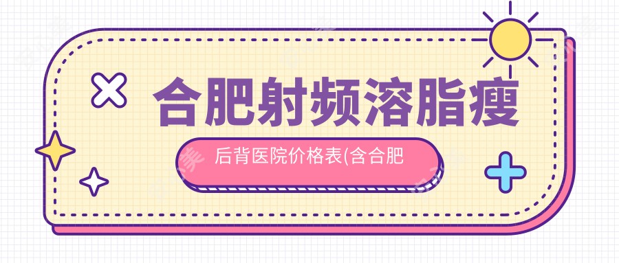 合肥射频溶脂瘦后背医院价格表(含合肥合肥市滨湖医院/合肥蜀山亦生医疗美容/合肥创美整形美容射频溶脂瘦后背价格)