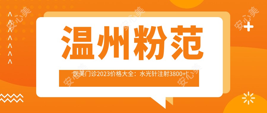 温州粉范医美门诊2023价格大全:注射3800+|光子嫩肤5600+|鼻综合整形25000+