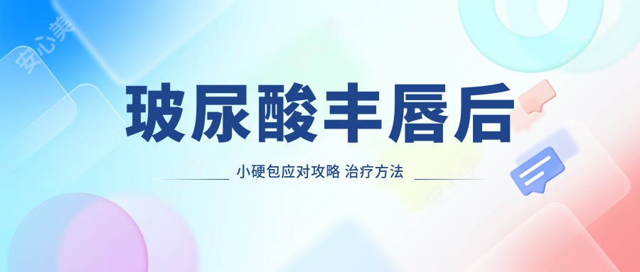 玻尿酸丰唇后小硬包应对攻略 治疗方法与价格解析