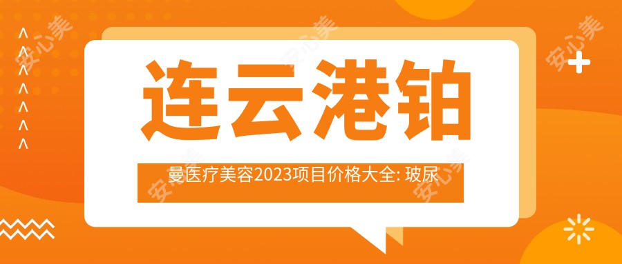 连云港铂曼医疗美容2023项目价格大全: 玻尿酸填充3800+|2800+|激光祛斑4500+