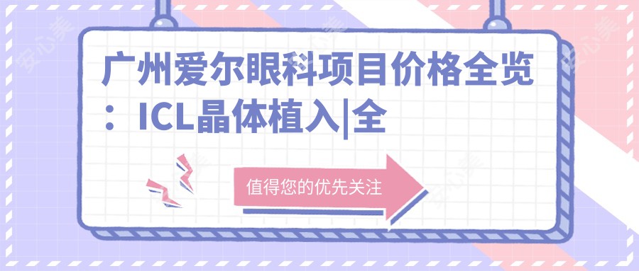 广州爱尔眼科项目价格全览:ICL晶体植入|全飞秒激光近视|准分子矫正费用+详情