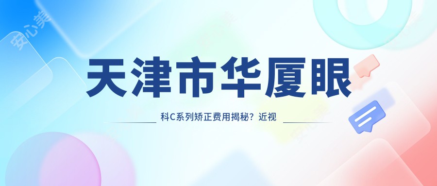 天津市华厦眼科C系列矫正费用揭秘?近视激光约1W+ 散光矫正近2W 全眼定制镜片3W+