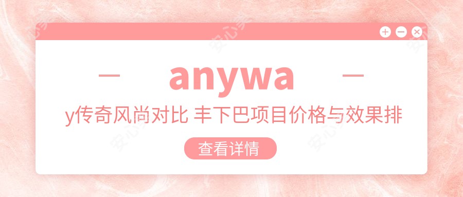 anyway传奇风尚对比 丰下巴项目价格与疗效排名解析