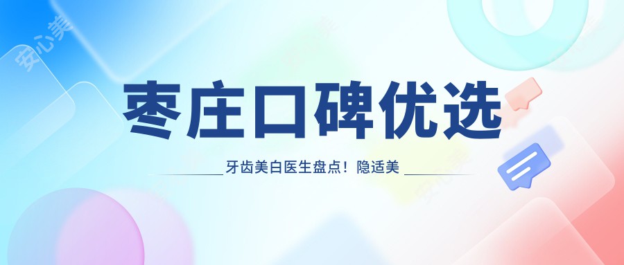 枣庄口碑优选牙齿美白医生盘点！隐适美冷光技术获赞！医生风采展示