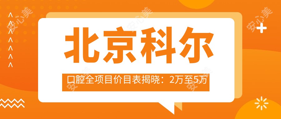 北京科尔口腔全项目价目表揭晓：2万至5万区间，透明实惠，品质服务看得见！