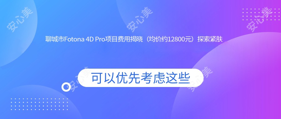 聊城市Fotona 4D Pro项目费用揭晓（均价约12800元）探索紧肤提升新选择：Fotona 4D Pro与热玛吉疗效及价格对比