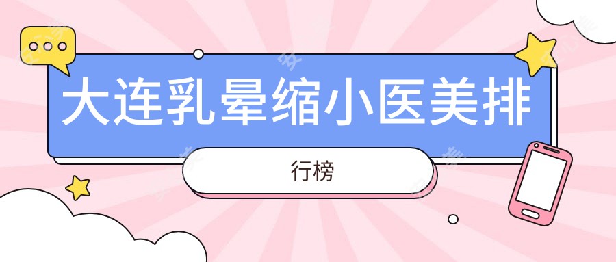 大连乳晕缩小医美排行榜