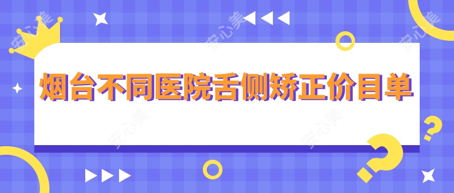 烟台不同医院舌侧矫正价目单