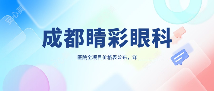 成都睛彩眼科医院全项目价格表公布,详细咨询享优惠,低至88元起
