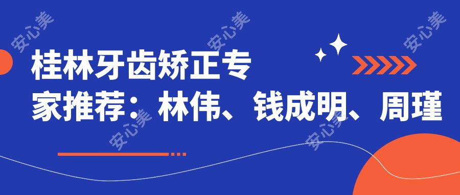 桂林牙齿矫正医生推荐:林伟、钱成明、周瑾帆,擅长隐形矫正、固定矫正及儿童错颌治疗