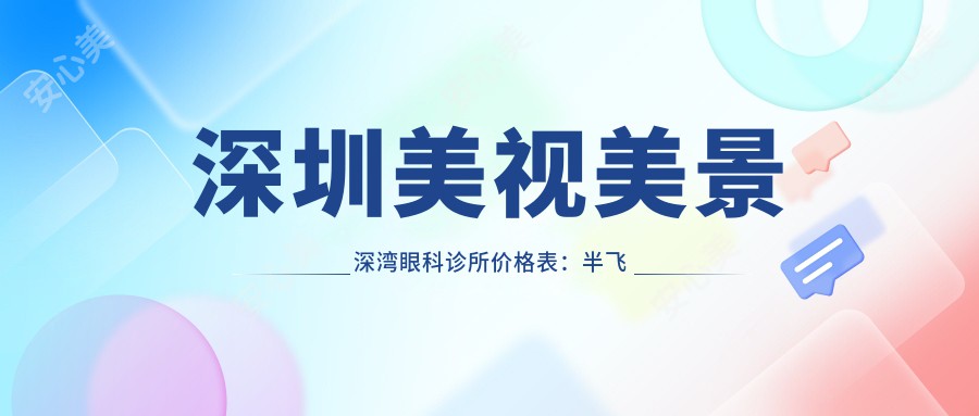 深圳美视美景深湾眼科诊所价格表：半飞秒9800+|全飞秒12800+|近视眼矫正5800+|斜视治疗4500+|弱视康复3200+|准分子激光6800+|角膜塑形镜3800+