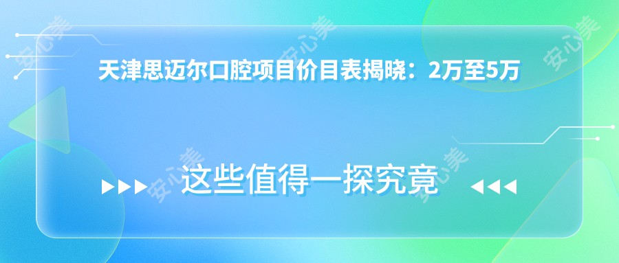 天津思迈尔口腔项目价目表揭晓:2万至5万全项目明细,性价比之选让人安心!