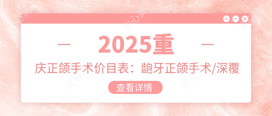 2025重庆正颌手术价目表:龅牙正颌手术/深覆合正颌手术/双颌前突正颌手术等正颌手术价格概览