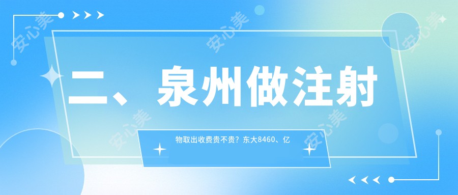 二、泉州做注射物取出收费贵不贵？东大8460、亿星9769、美莱华美10189