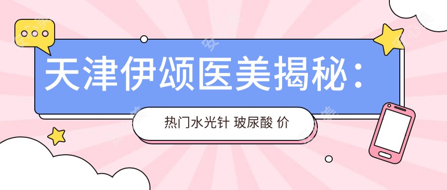 天津伊颂医美揭秘:热门 玻尿酸 价格清单大公开