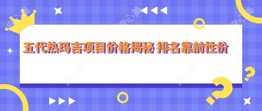 五代热玛吉项目价格揭秘 排名靠前性价比之选