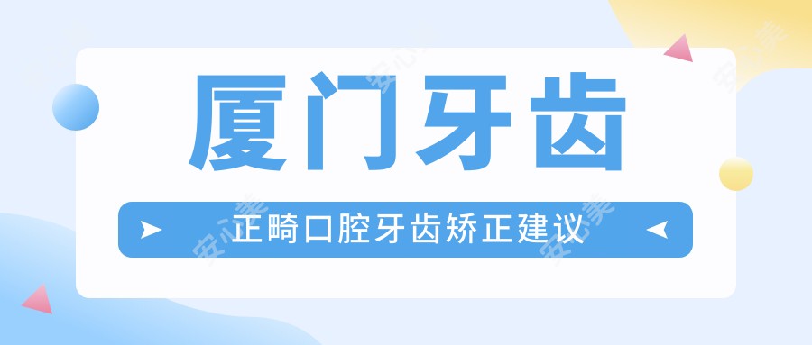 厦门牙齿正畸口腔牙齿矫正建议