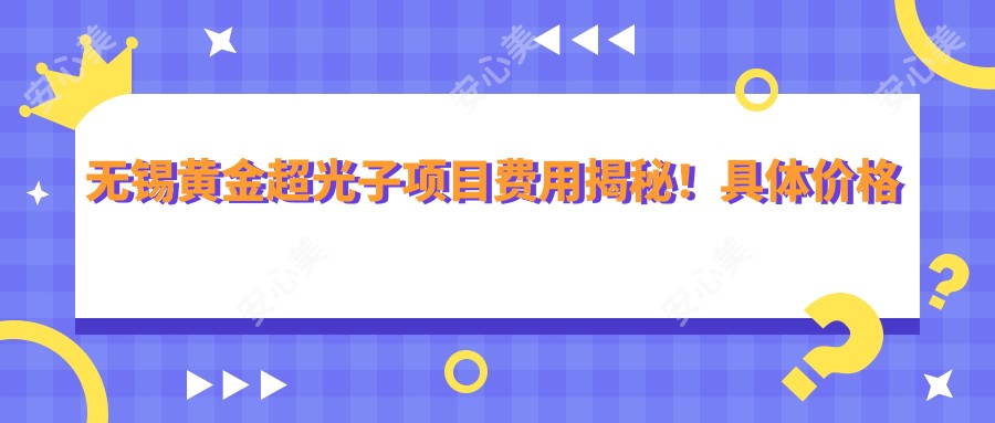 无锡黄金超光子项目费用揭秘！具体价格详情点击这里了解！