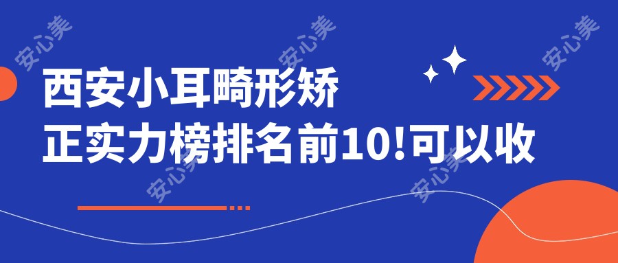 西安小耳畸形矫正实力榜排名前10!可以收藏起来了!