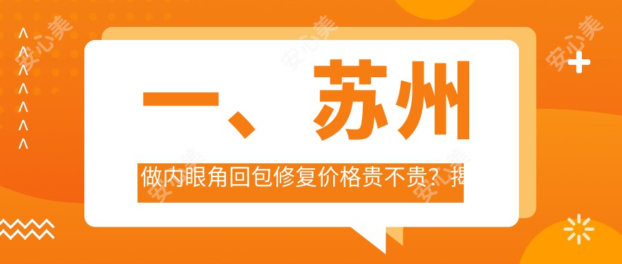 一、苏州做内眼角回包修复价格贵不贵？揭秘2025苏州内眼角回包修复价目单