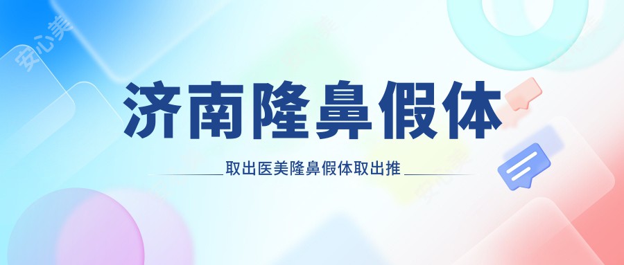 济南隆鼻假体取出医美隆鼻假体取出推荐