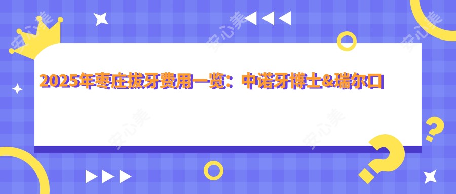 2025年枣庄拔牙费用一览：中诺牙博士&瑞尔口腔等热门诊所价格对比，关注性价比与服务质量