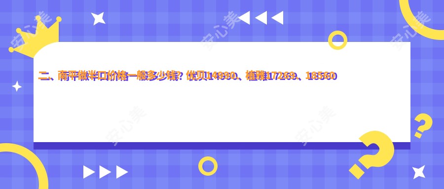 二、南平做半口价格一般多少钱？优贝14990、植雅17269、18560