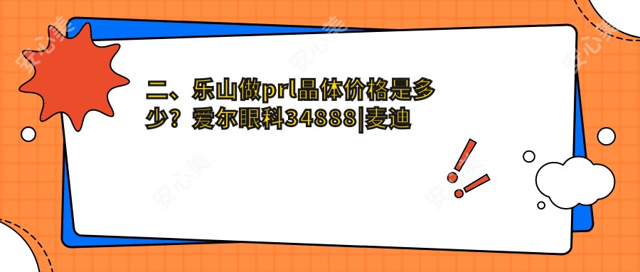 二、乐山做prl晶体价格是多少？爱尔眼科34888|麦迪格眼科35159|29259