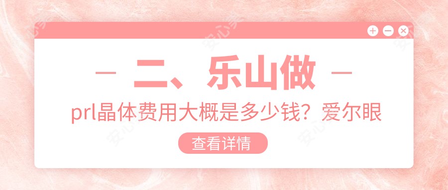 二、乐山做prl晶体费用大概是多少钱？爱尔眼科34888|麦迪格眼科35159|29259