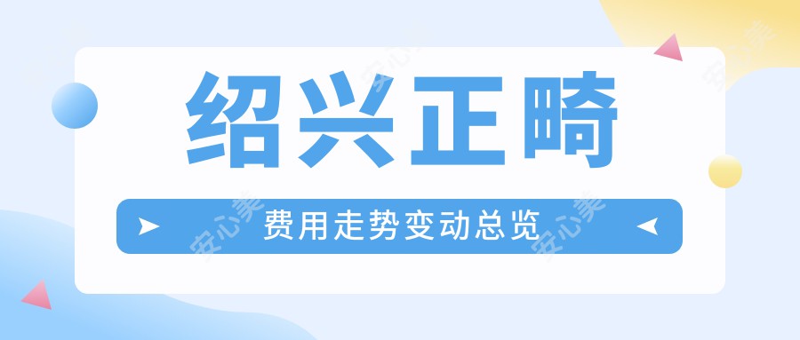 绍兴正畸费用走势变动总览